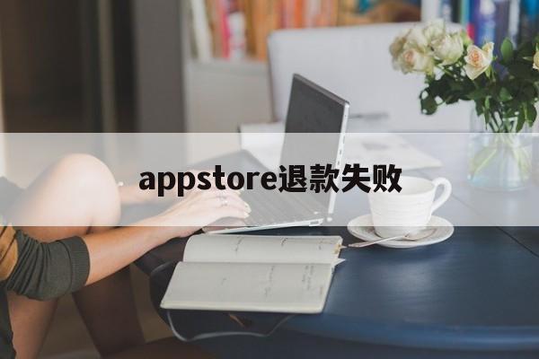 appstore退款失败(appstore退款成功没有到账)