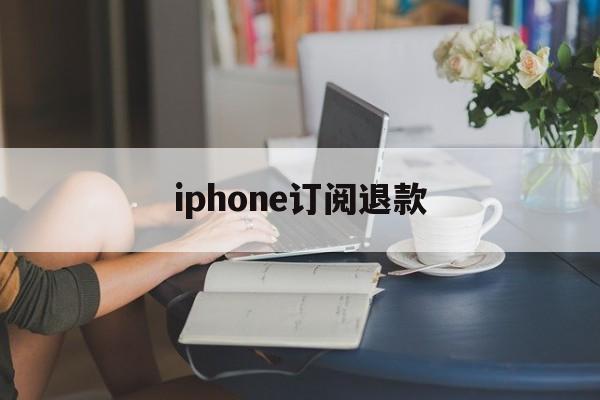 iphone订阅退款(苹果订阅退款成功多久到账)