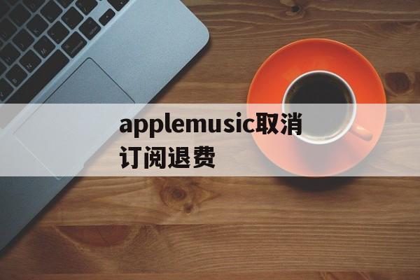 applemusic取消订阅退费(取消apple music订阅并退款)