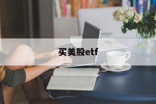 买美股etf(如何购买美股etf基金)